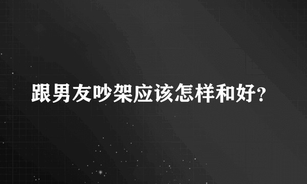 跟男友吵架应该怎样和好？