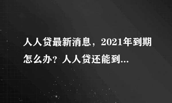 人人贷最新消息，2021年到期怎么办？人人贷还能到期退款吗？