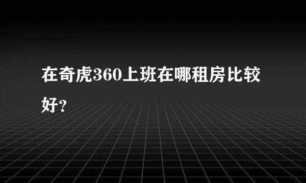 在奇虎360上班在哪租房比较好？
