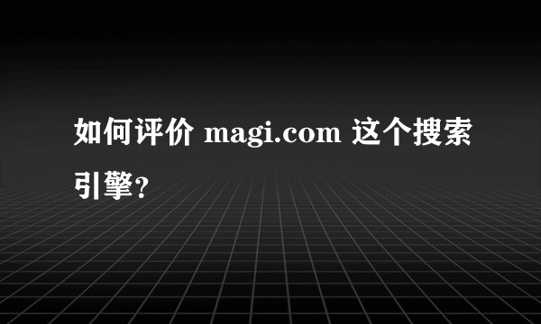 如何评价 magi.com 这个搜索引擎？