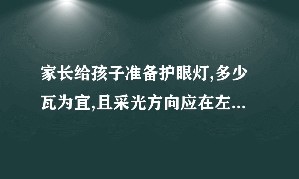 家长给孩子准备护眼灯,多少瓦为宜,且采光方向应在左前侧或左上方？