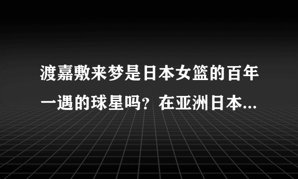 渡嘉敷来梦是日本女篮的百年一遇的球星吗？在亚洲日本女篮是不是已经在最巅峰？