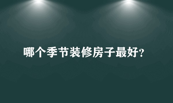 哪个季节装修房子最好?