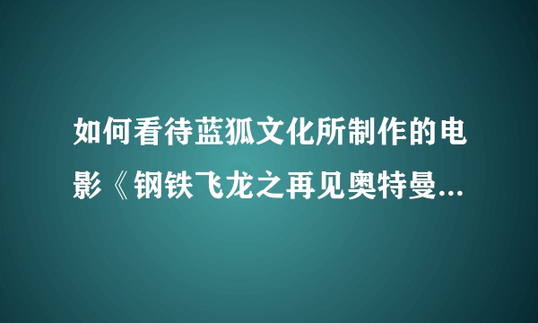 如何看待蓝狐文化所制作的电影《钢铁飞龙之再见奥特曼》的侵权行为？