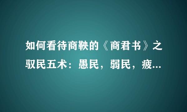 如何看待商鞅的《商君书》之驭民五术：愚民，弱民，疲民，辱民，贫民？