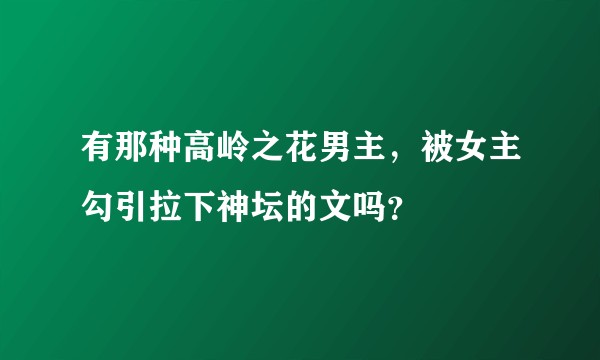 有那种高岭之花男主，被女主勾引拉下神坛的文吗？