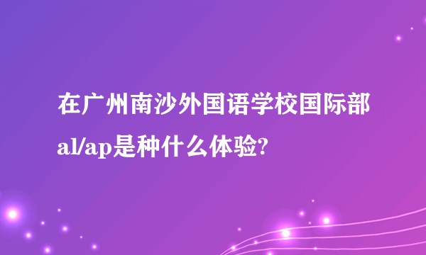 在广州南沙外国语学校国际部al/ap是种什么体验?