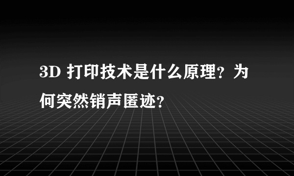 3D 打印技术是什么原理？为何突然销声匿迹？