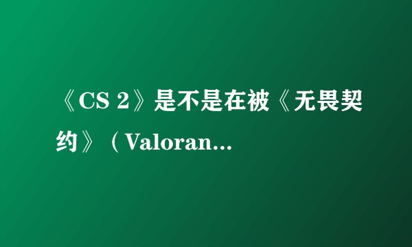 《CS 2》是不是在被《无畏契约》（Valorant)挑战的情况下推出的？