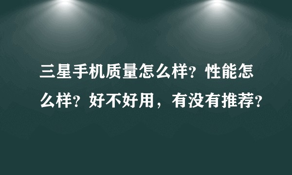 三星手机质量怎么样？性能怎么样？好不好用，有没有推荐？