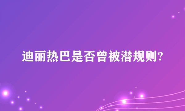 迪丽热巴是否曾被潜规则?