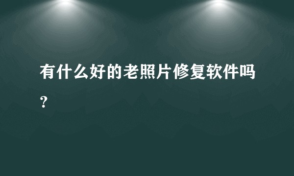 有什么好的老照片修复软件吗？