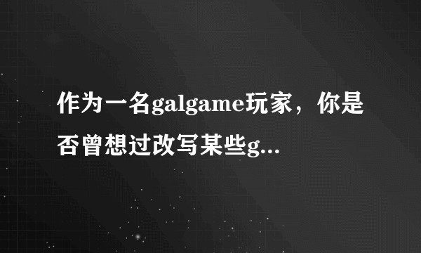 作为一名galgame玩家，你是否曾想过改写某些galgame里的剧情（请看简介）？