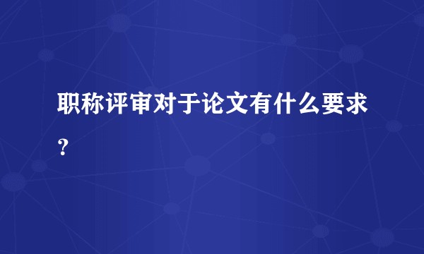 职称评审对于论文有什么要求？