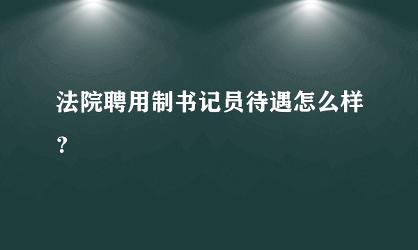 法院聘用制书记员待遇怎么样？
