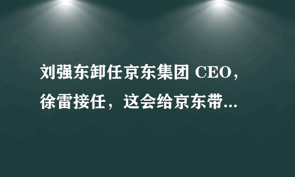 刘强东卸任京东集团 CEO，徐雷接任，这会给京东带来哪些变化？