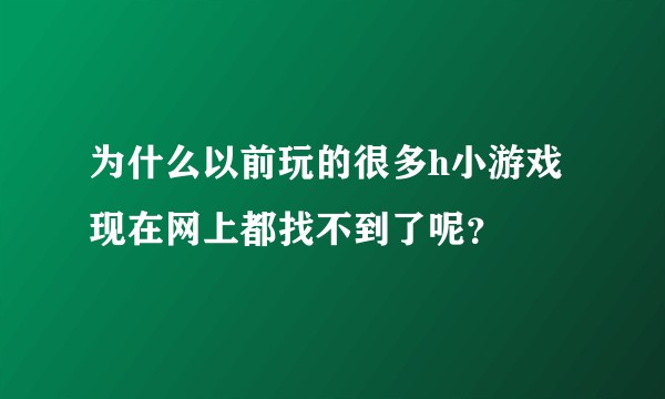 为什么以前玩的很多h小游戏现在网上都找不到了呢？