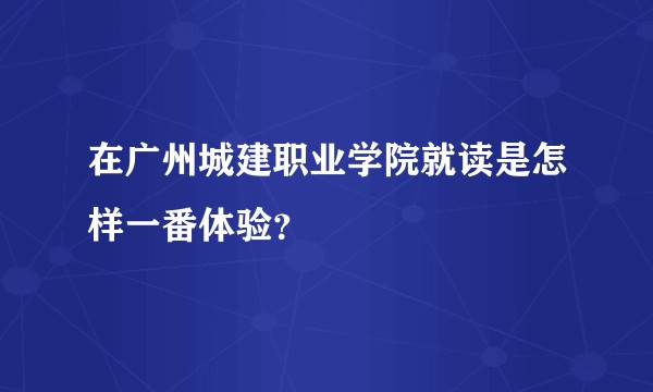在广州城建职业学院就读是怎样一番体验?