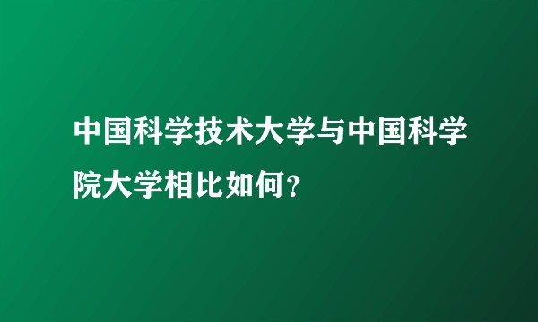 中国科学技术大学与中国科学院大学相比如何？