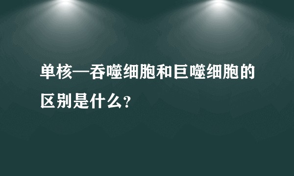 单核—吞噬细胞和巨噬细胞的区别是什么？