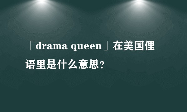 「drama queen」在美国俚语里是什么意思？