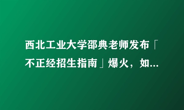 西北工业大学邵典老师发布「不正经招生指南」爆火，如何看待邵典老师发布的招生贴，是否推荐报考？