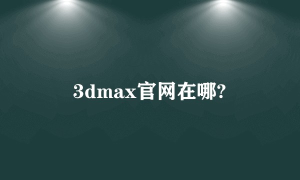 3dmax官网在哪?