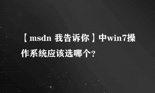 【msdn 我告诉你】中win7操作系统应该选哪个？