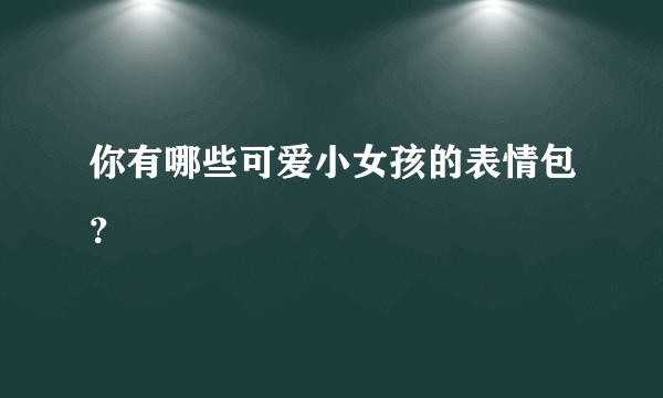 你有哪些可爱小女孩的表情包？