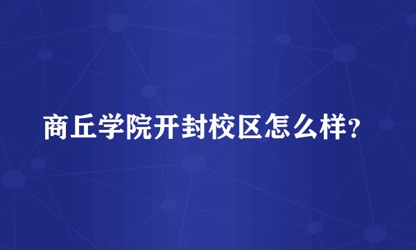 商丘学院开封校区怎么样？