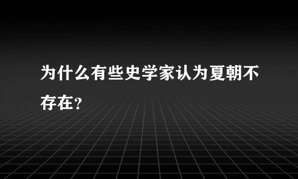 为什么有些史学家认为夏朝不存在？