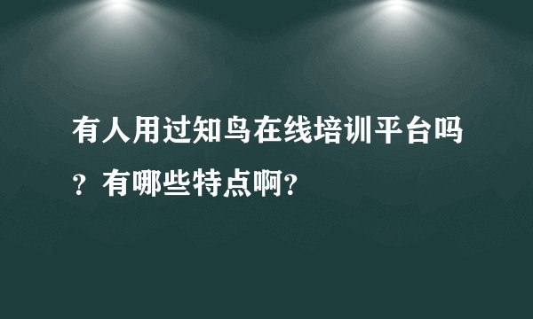 有人用过知鸟在线培训平台吗？有哪些特点啊？