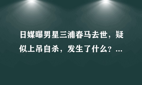 日媒曝男星三浦春马去世，疑似上吊自杀，发生了什么？你对三浦春马有哪些记忆？