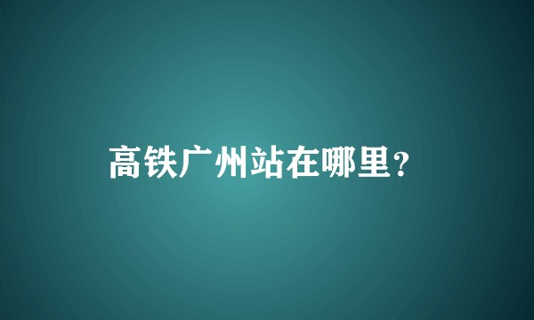 高铁广州站在哪里？