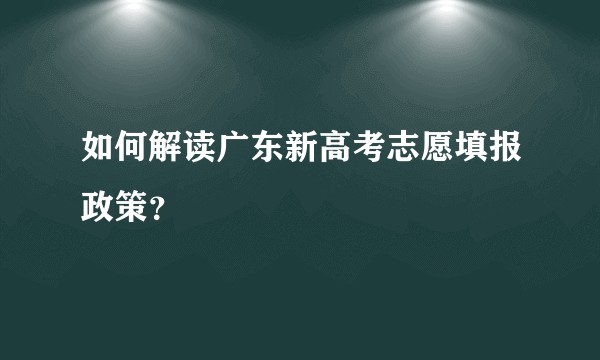 如何解读广东新高考志愿填报政策？