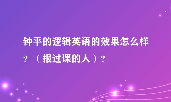 钟平的逻辑英语的效果怎么样？（报过课的人）？
