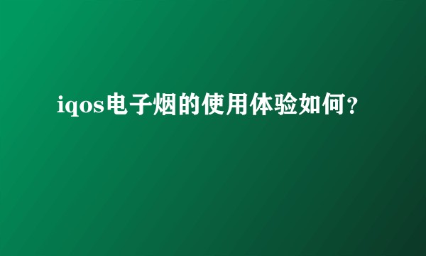 iqos电子烟的使用体验如何？