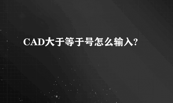 CAD大于等于号怎么输入?