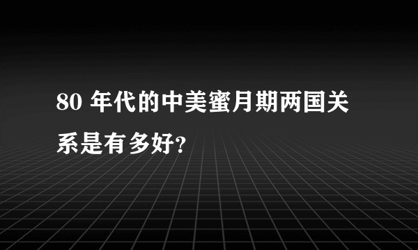 80 年代的中美蜜月期两国关系是有多好？