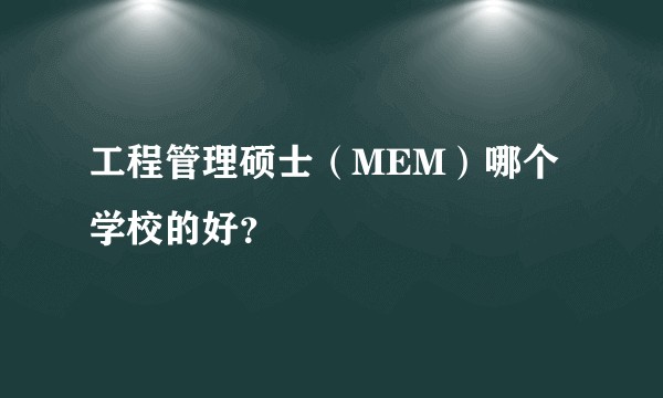 工程管理硕士（MEM）哪个学校的好？