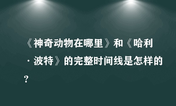 《神奇动物在哪里》和《哈利·波特》的完整时间线是怎样的？