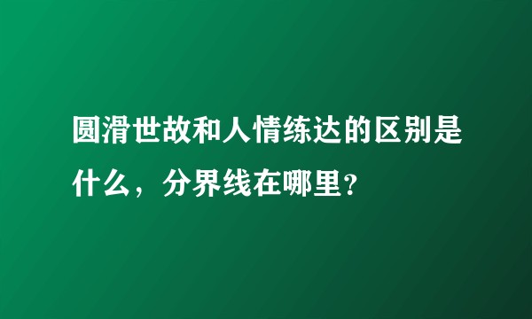 圆滑世故和人情练达的区别是什么，分界线在哪里？