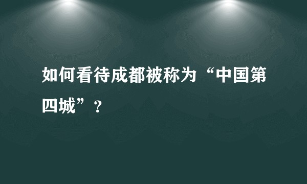 如何看待成都被称为“中国第四城”?