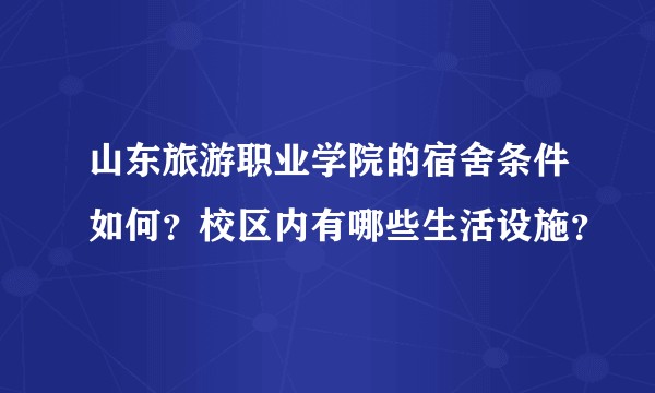 山东旅游职业学院的宿舍条件如何？校区内有哪些生活设施？