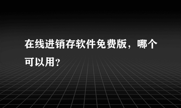 在线进销存软件免费版，哪个可以用？