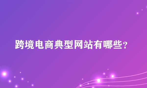 跨境电商典型网站有哪些?