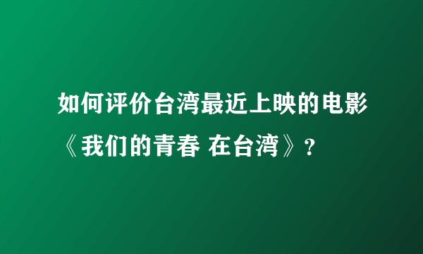 如何评价台湾最近上映的电影《我们的青春 在台湾》？