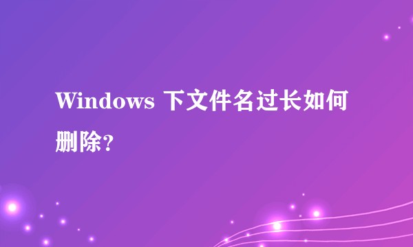 Windows 下文件名过长如何删除？