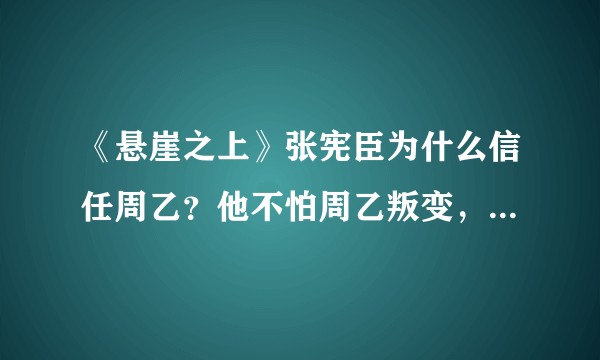 《悬崖之上》张宪臣为什么信任周乙？他不怕周乙叛变，跟他演戏套情报吗？