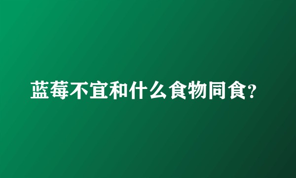 蓝莓不宜和什么食物同食？